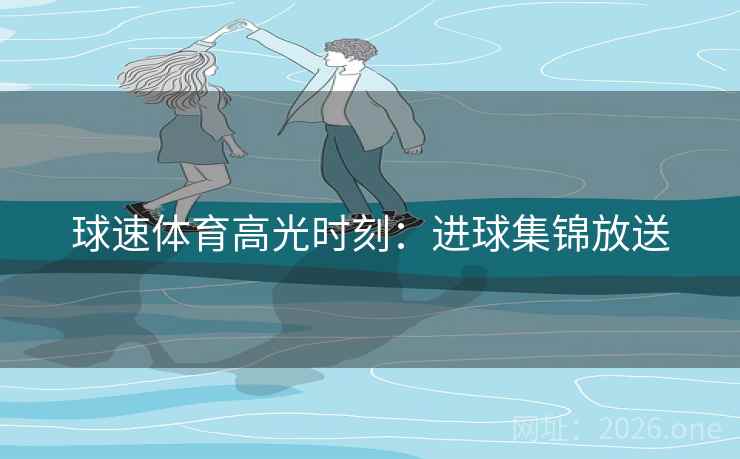 球速体育高光时刻：进球集锦放送  第1张