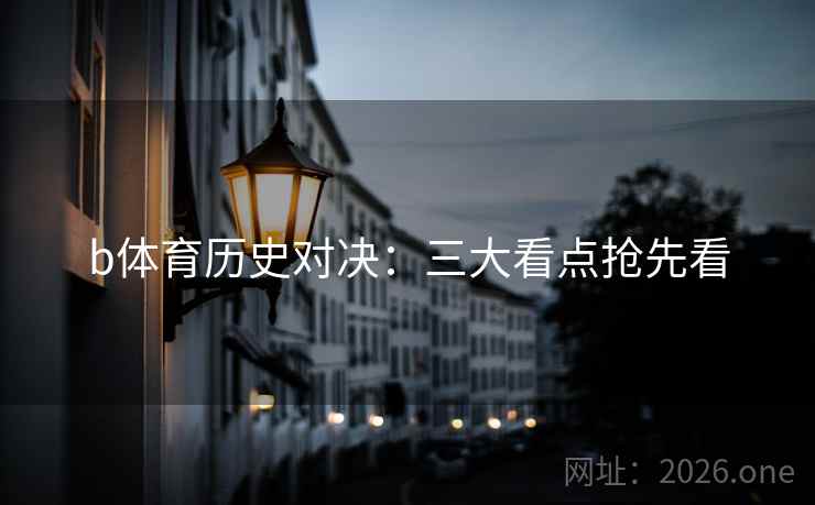 b体育历史对决:三大看点抢先看