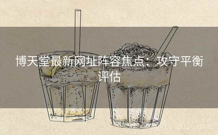 博天堂最新网址阵容焦点：攻守平衡评估