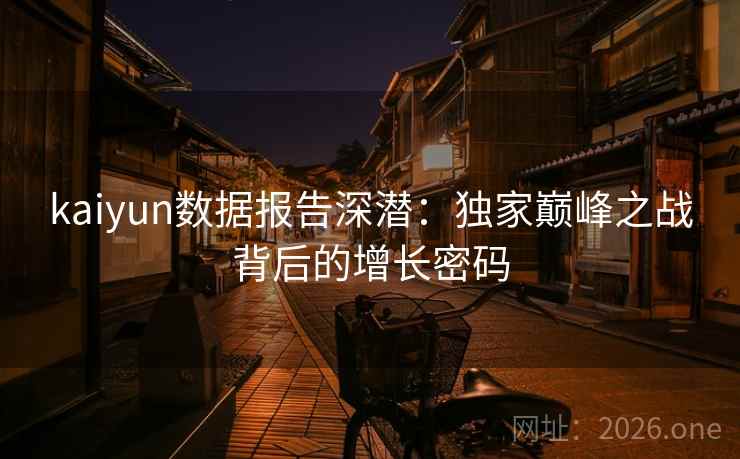 kaiyun数据报告深潜:独家巅峰之战背后的增长密码 第2张 kaiyun数据报告深潜:独家巅峰之战背后的增长密码 第2张