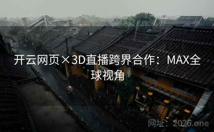 开云网页×3D直播跨界合作：MAX全球视角