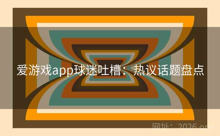 爱游戏app球迷吐槽:热议话题盘点 第2张 爱游戏app球迷吐槽:热议话题盘点 第2张