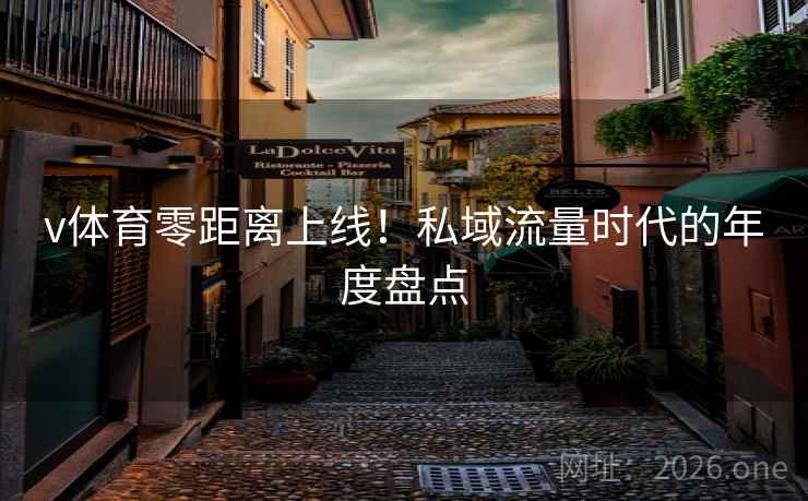 v体育零距离上线!私域流量时代的年度盘点 第2张 v体育零距离上线!私域流量时代的年度盘点 第2张