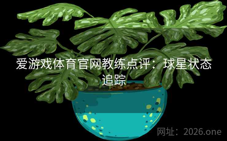 爱游戏体育官网教练点评:球星状态追踪 第1张 爱游戏体育官网教练点评:球星状态追踪 第1张