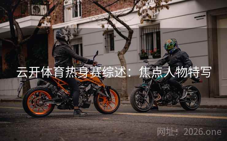 云开体育热身赛综述:焦点人物特写 第2张 云开体育热身赛综述:焦点人物特写 第2张