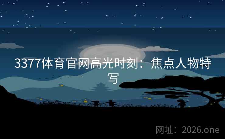 3377体育官网高光时刻：焦点人物特写  第2张