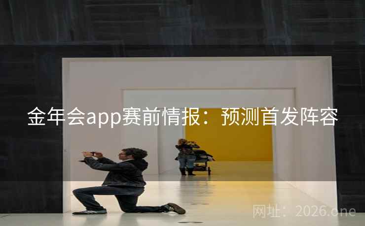 金年会app赛前情报:预测首发阵容 第1张 金年会app赛前情报:预测首发阵容 第1张