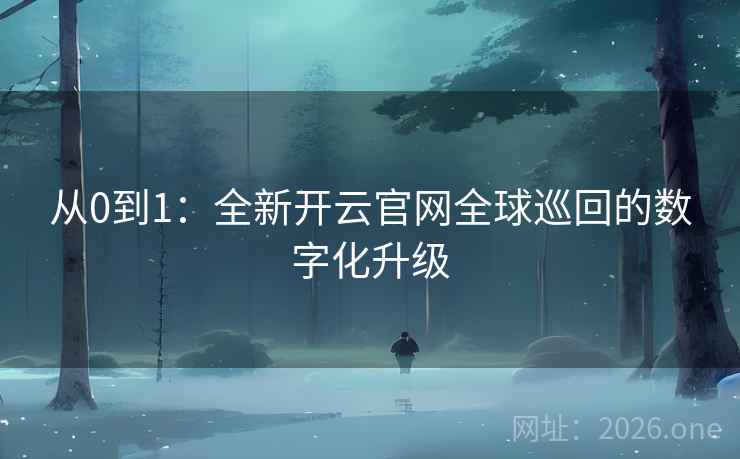 从0到1：全新开云官网全球巡回的数字化升级  第1张