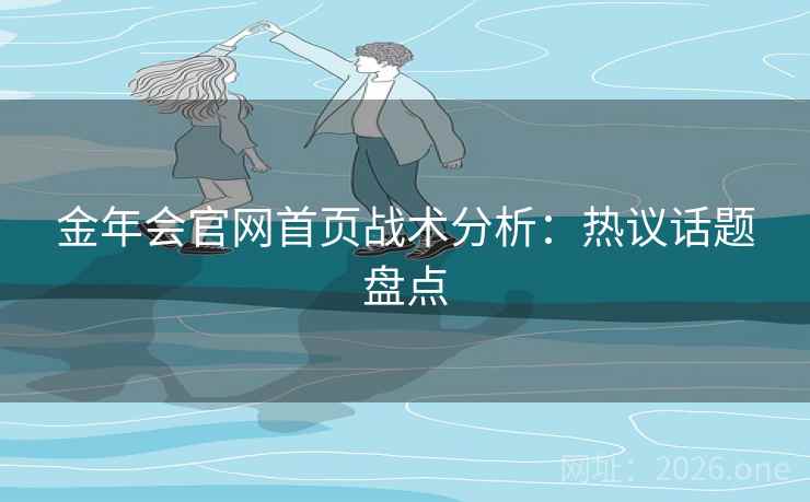 金年会官网首页战术分析:热议话题盘点 第2张 金年会官网首页战术分析:热议话题盘点 第2张