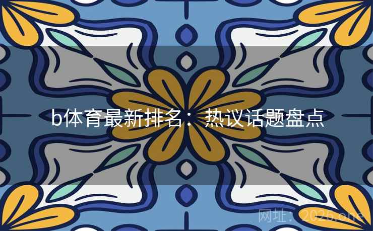 b体育最新排名:热议话题盘点 第2张 b体育最新排名:热议话题盘点 第2张