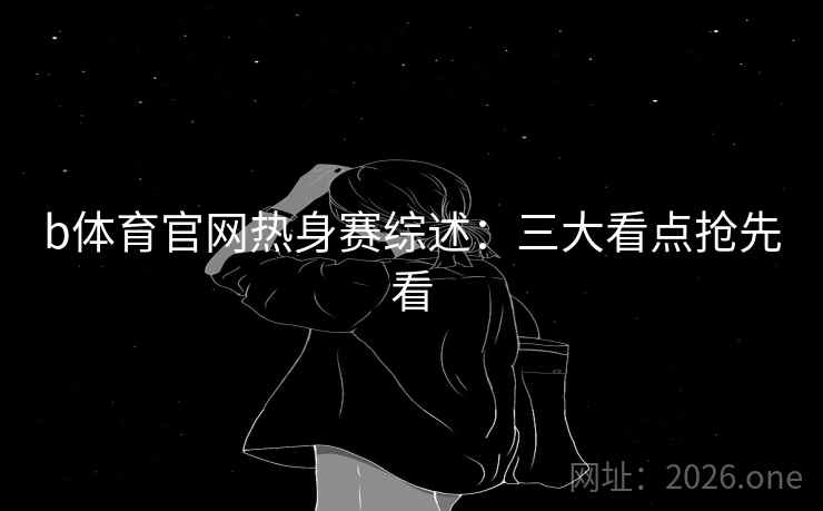 b体育官网热身赛综述:三大看点抢先看 第1张 b体育官网热身赛综述:三大看点抢先看 第1张