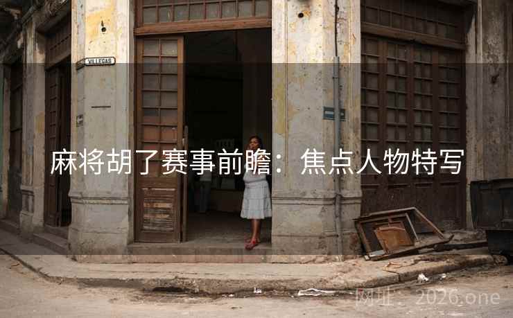 麻将胡了赛事前瞻:焦点人物特写 第2张 麻将胡了赛事前瞻:焦点人物特写 第2张