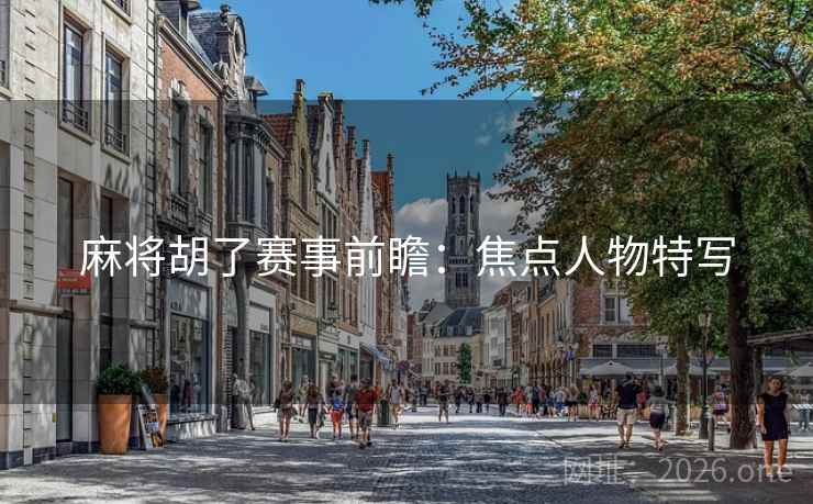 麻将胡了赛事前瞻:焦点人物特写 第1张 麻将胡了赛事前瞻:焦点人物特写 第1张