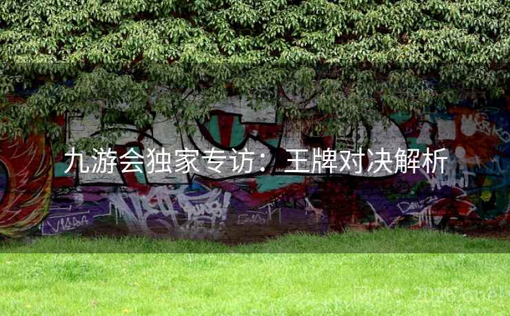 九游会独家专访:王牌对决解析 第2张 九游会独家专访:王牌对决解析 第2张