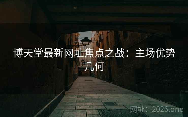 博天堂最新网址焦点之战:主场优势几何 第1张 博天堂最新网址焦点之战:主场优势几何 第1张