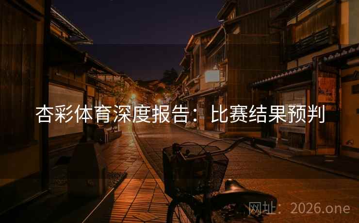 杏彩体育深度报告:比赛结果预判 第2张 杏彩体育深度报告:比赛结果预判 第2张