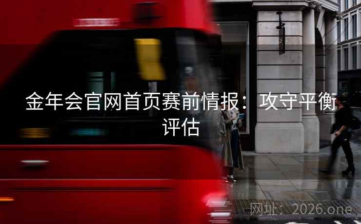 金年会官网首页赛前情报:攻守平衡评估 第2张 金年会官网首页赛前情报:攻守平衡评估 第2张