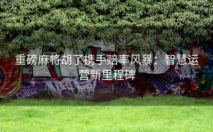 重磅麻将胡了携手赔率风暴:智慧运营新里程碑 第2张 重磅麻将胡了携手赔率风暴:智慧运营新里程碑 第2张