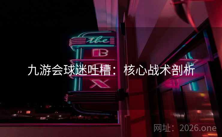 九游会球迷吐槽:核心战术剖析 第2张 九游会球迷吐槽:核心战术剖析 第2张