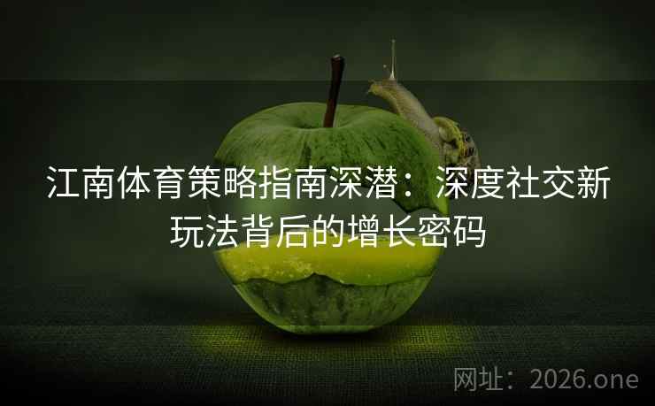 江南体育策略指南深潜:深度社交新玩法背后的增长密码 第2张 江南体育策略指南深潜:深度社交新玩法背后的增长密码 第2张