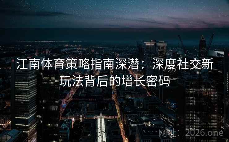 江南体育策略指南深潜:深度社交新玩法背后的增长密码 第1张 江南体育策略指南深潜:深度社交新玩法背后的增长密码 第1张