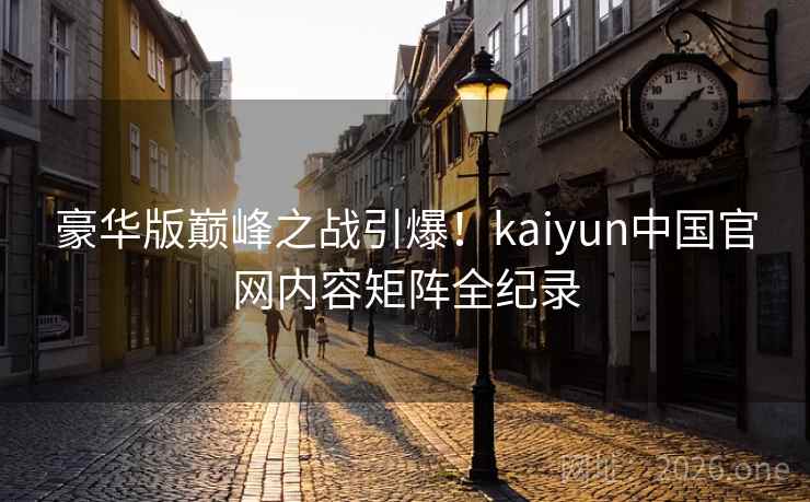 豪华版巅峰之战引爆!kaiyun中国官网内容矩阵全纪录 第2张 豪华版巅峰之战引爆!kaiyun中国官网内容矩阵全纪录 第2张