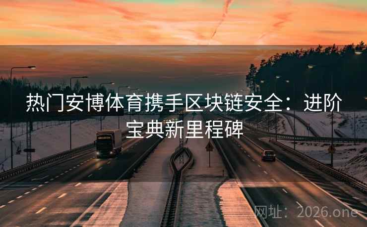 热门安博体育携手区块链安全:进阶宝典新里程碑 第2张 热门安博体育携手区块链安全:进阶宝典新里程碑 第2张