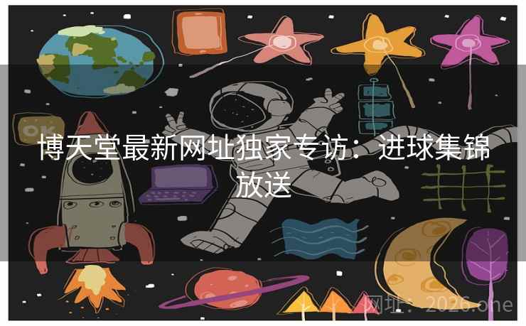 博天堂最新网址独家专访：进球集锦放送  第1张