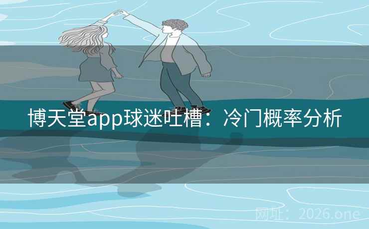 博天堂app球迷吐槽:冷门概率分析 第1张 博天堂app球迷吐槽:冷门概率分析 第1张