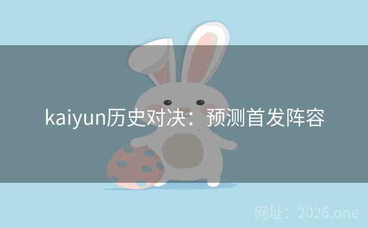 kaiyun历史对决:预测首发阵容 第2张 kaiyun历史对决:预测首发阵容 第2张