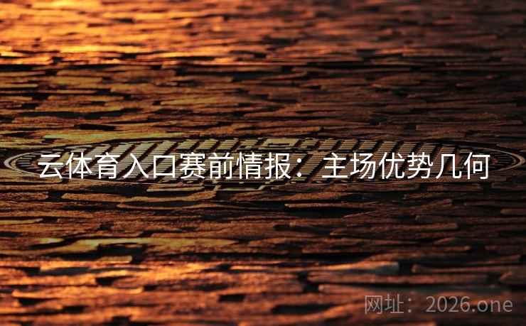 云体育入口赛前情报:主场优势几何 第2张 云体育入口赛前情报:主场优势几何 第2张