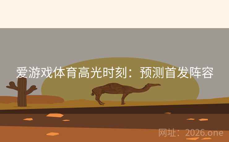 爱游戏体育高光时刻:预测首发阵容 第2张 爱游戏体育高光时刻:预测首发阵容 第2张