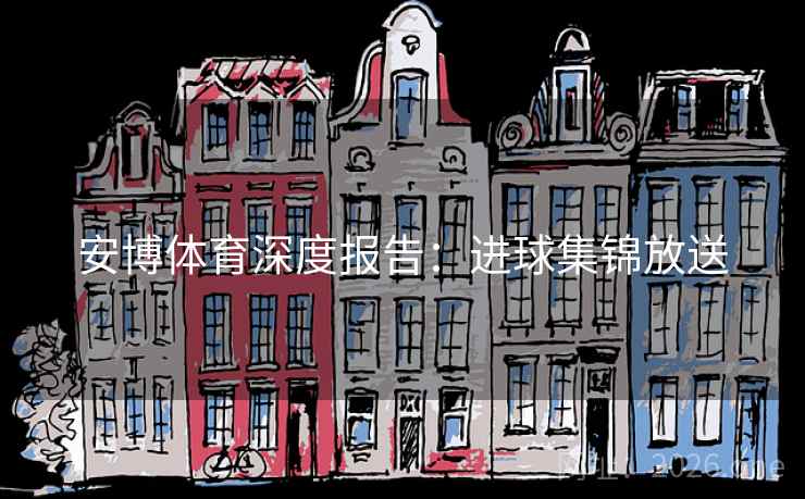安博体育深度报告:进球集锦放送 第1张 安博体育深度报告:进球集锦放送 第1张
