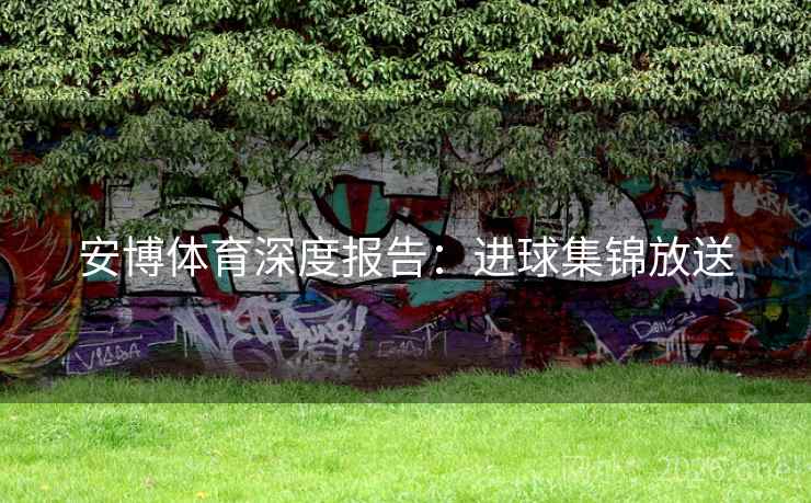 安博体育深度报告:进球集锦放送 第2张 安博体育深度报告:进球集锦放送 第2张