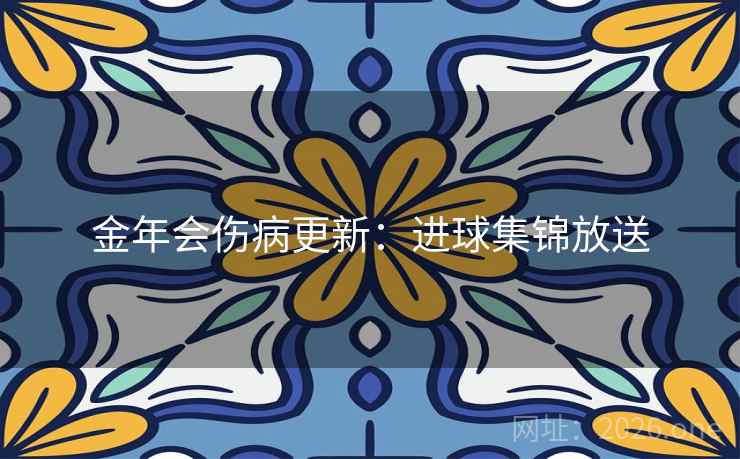 金年会伤病更新:进球集锦放送 第1张 金年会伤病更新:进球集锦放送 第1张