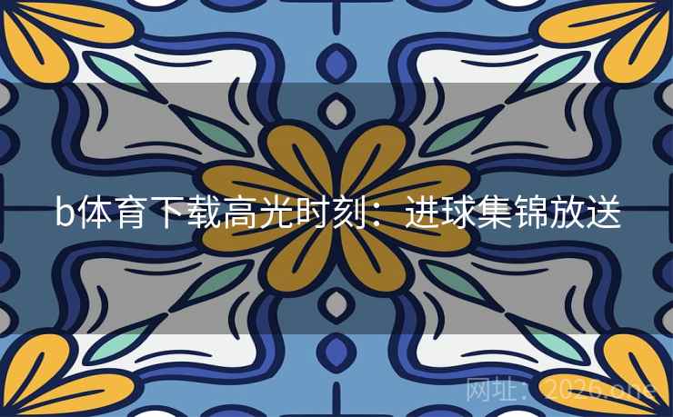 b体育下载高光时刻：进球集锦放送