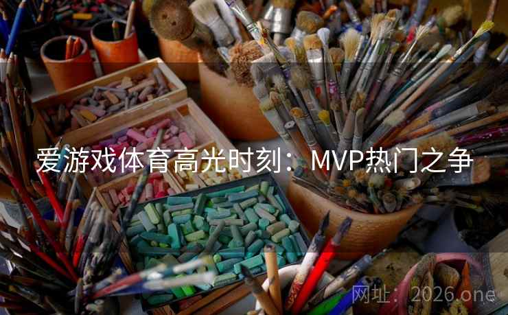 爱游戏体育高光时刻:MVP热门之争 第2张 爱游戏体育高光时刻:MVP热门之争 第2张