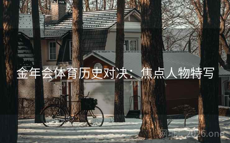金年会体育历史对决:焦点人物特写 第2张 金年会体育历史对决:焦点人物特写 第2张