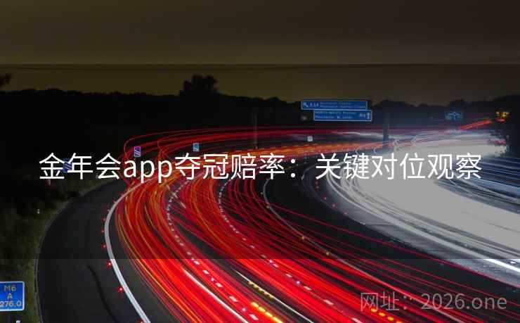 金年会app夺冠赔率：关键对位观察