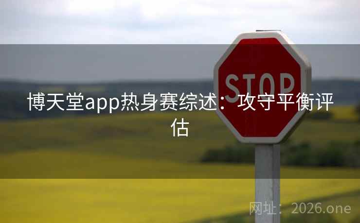 博天堂app热身赛综述：攻守平衡评估