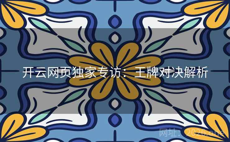 开云网页独家专访:王牌对决解析 第2张 开云网页独家专访:王牌对决解析 第2张