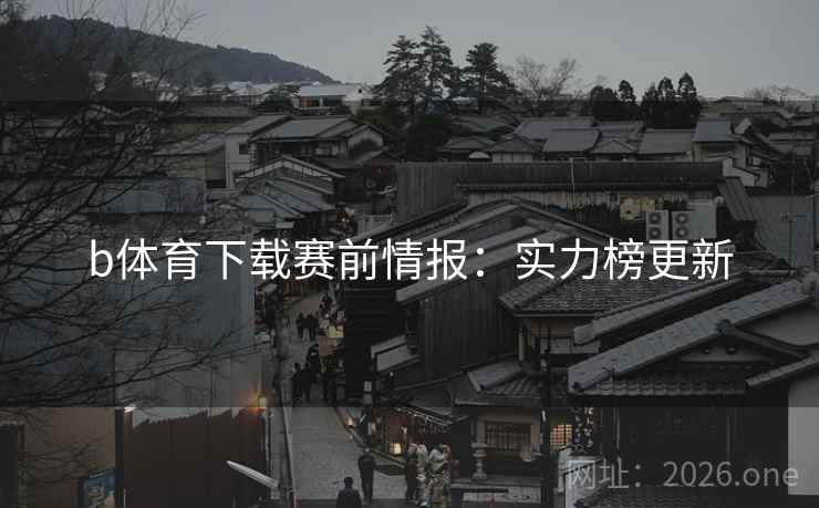 b体育下载赛前情报：实力榜更新