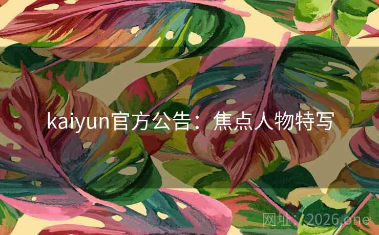 kaiyun官方公告：焦点人物特写  第2张