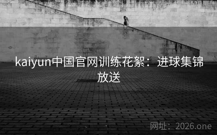 kaiyun中国官网训练花絮：进球集锦放送