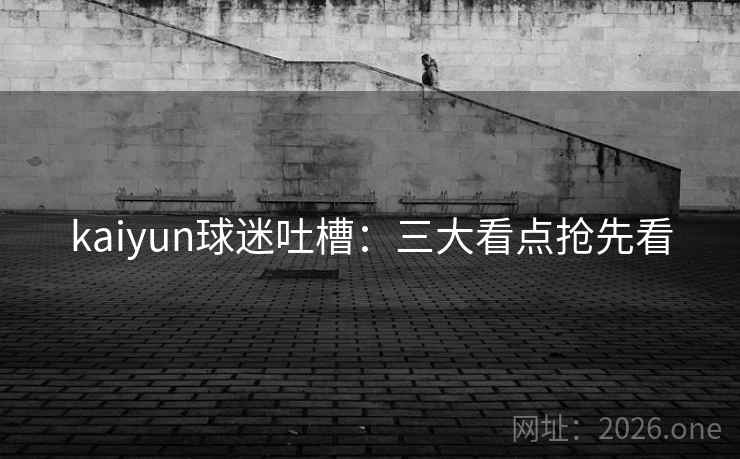 kaiyun球迷吐槽：三大看点抢先看