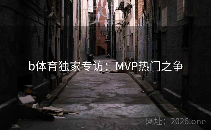 b体育独家专访:MVP热门之争 第2张 b体育独家专访:MVP热门之争 第2张
