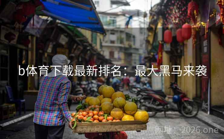 b体育下载最新排名:最大黑马来袭 第2张 b体育下载最新排名:最大黑马来袭 第2张