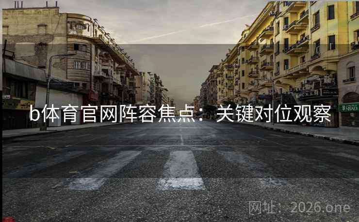 b体育官网阵容焦点:关键对位观察 第2张 b体育官网阵容焦点:关键对位观察 第2张