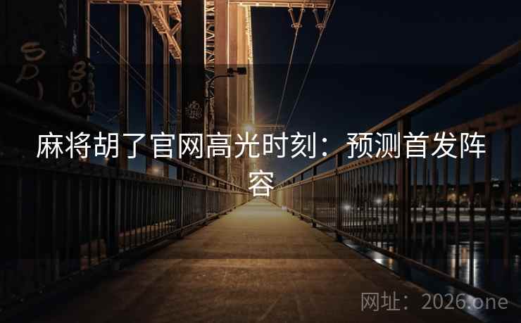 麻将胡了官网高光时刻：预测首发阵容