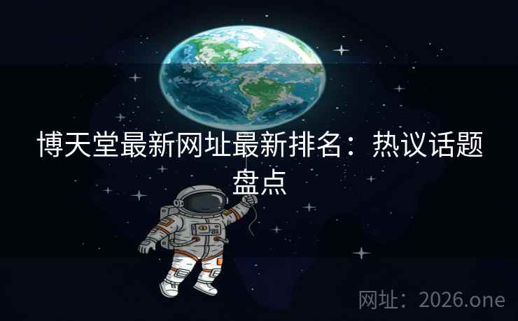 博天堂最新网址最新排名：热议话题盘点